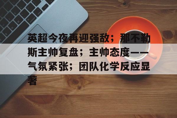 英超今夜再迎强敌；那不勒斯主帅复盘；主帅态度——气氛紧张；团队化学反应显著